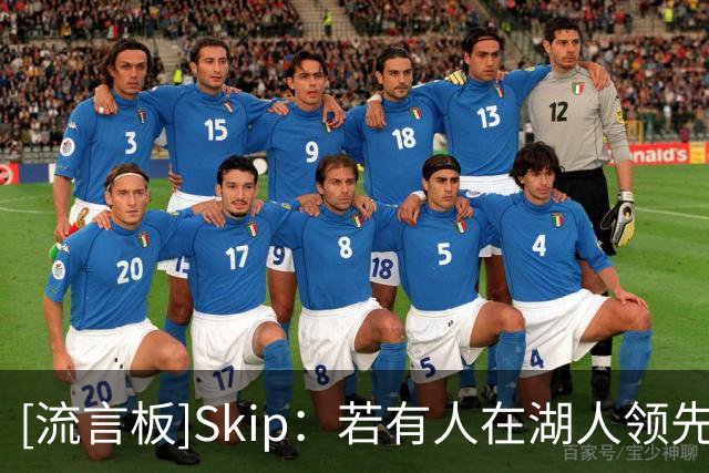 [流言板]Skip：若有人在湖人领先25分时说他们会输17分，我会笑出声